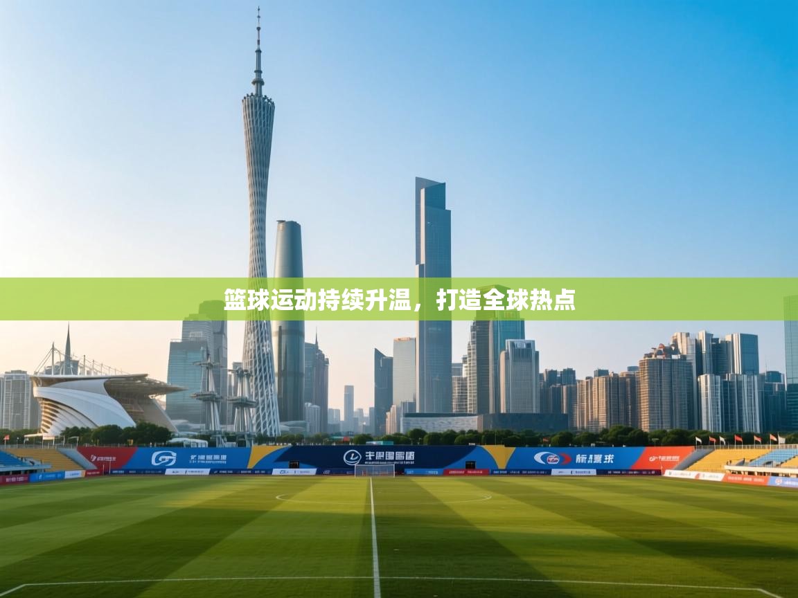 篮球运动持续升温,打造全球热点 第2张