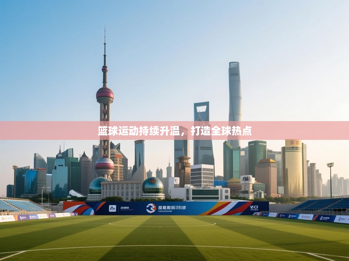 篮球运动持续升温,打造全球热点 第1张