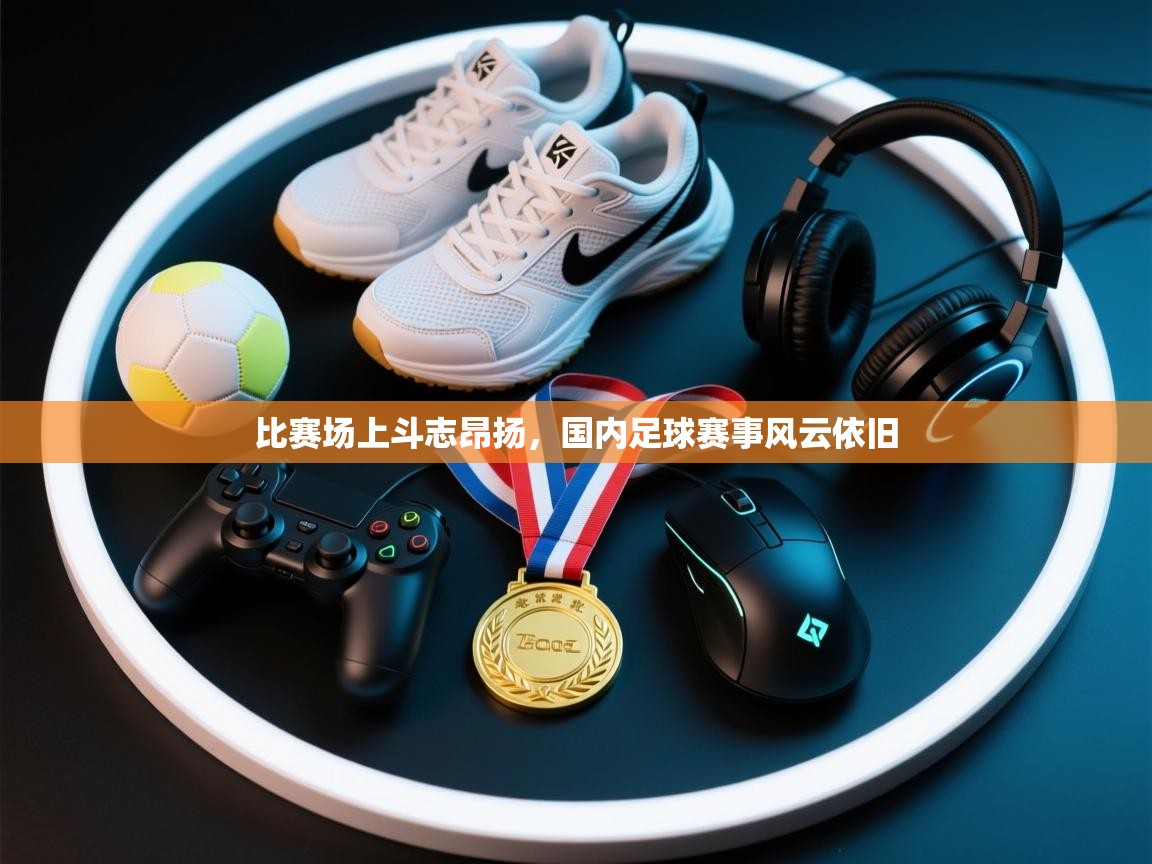 比赛场上斗志昂扬，国内足球赛事风云依旧  第1张