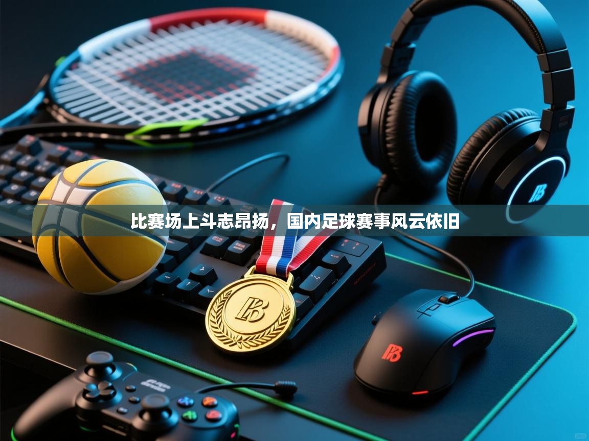 比赛场上斗志昂扬，国内足球赛事风云依旧  第2张