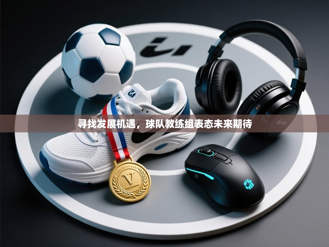 寻找发展机遇,球队教练组表态未来期待 第1张