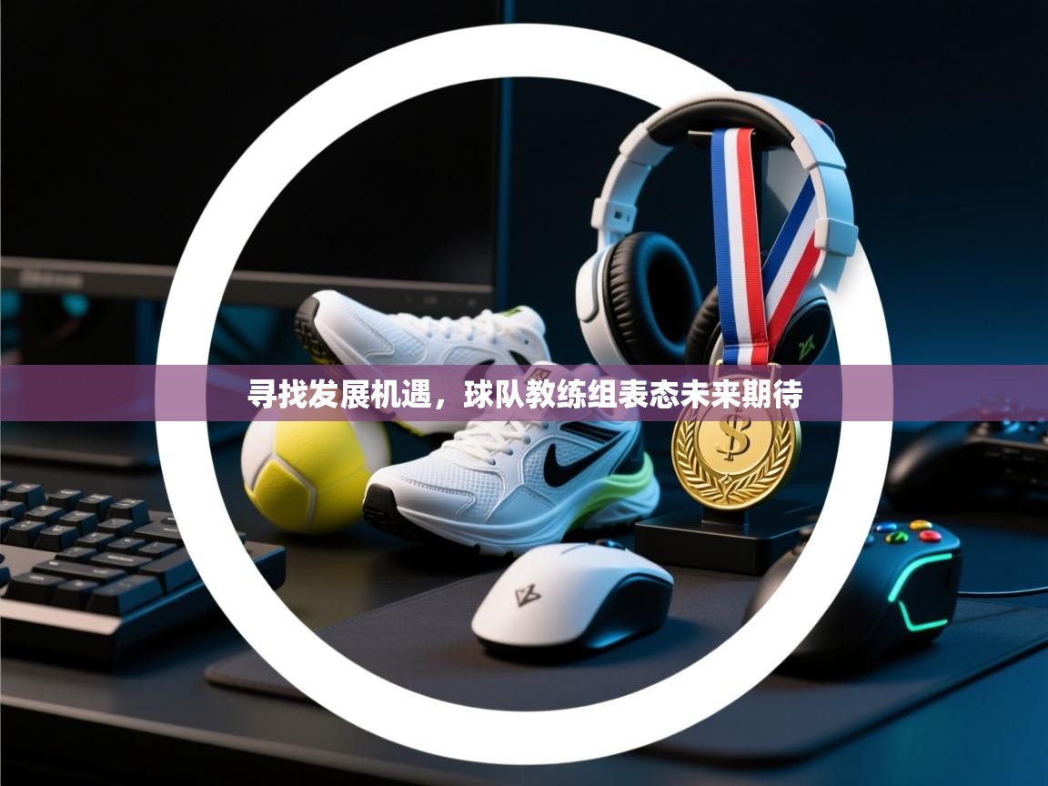 寻找发展机遇,球队教练组表态未来期待 第2张