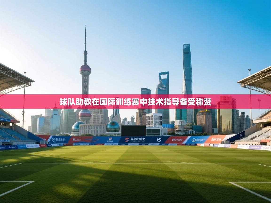 球队助教在国际训练赛中技术指导备受称赞  第2张