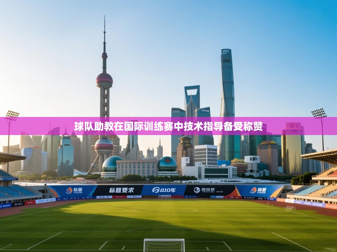 球队助教在国际训练赛中技术指导备受称赞  第1张