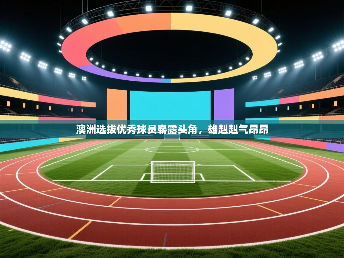 澳洲选拔优秀球员崭露头角,雄赳赳气昂昂 第1张