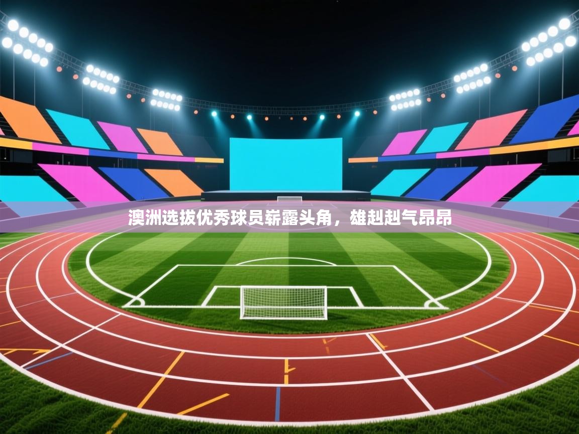 澳洲选拔优秀球员崭露头角,雄赳赳气昂昂 第2张