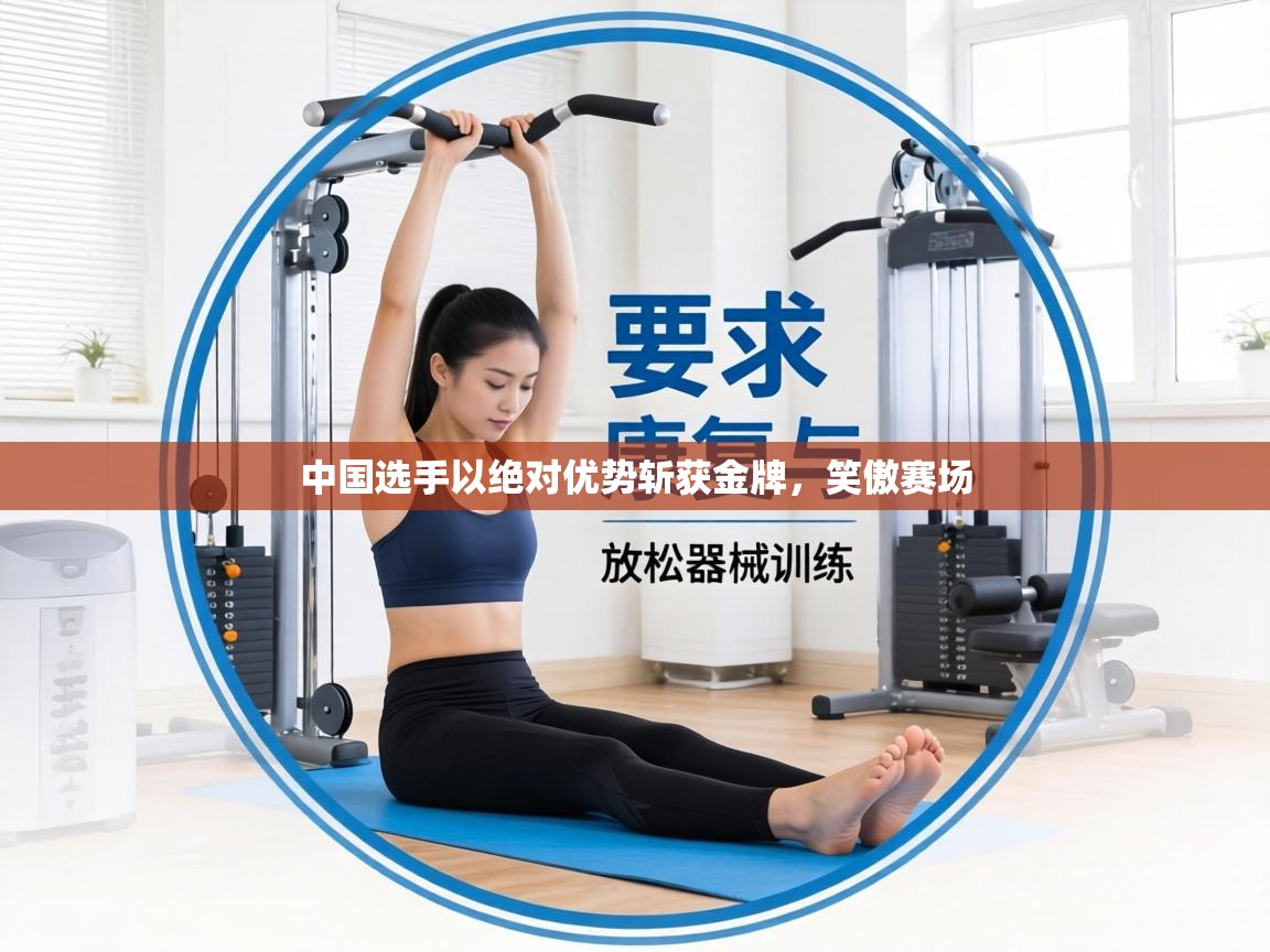 中国选手以绝对优势斩获金牌,笑傲赛场 第1张