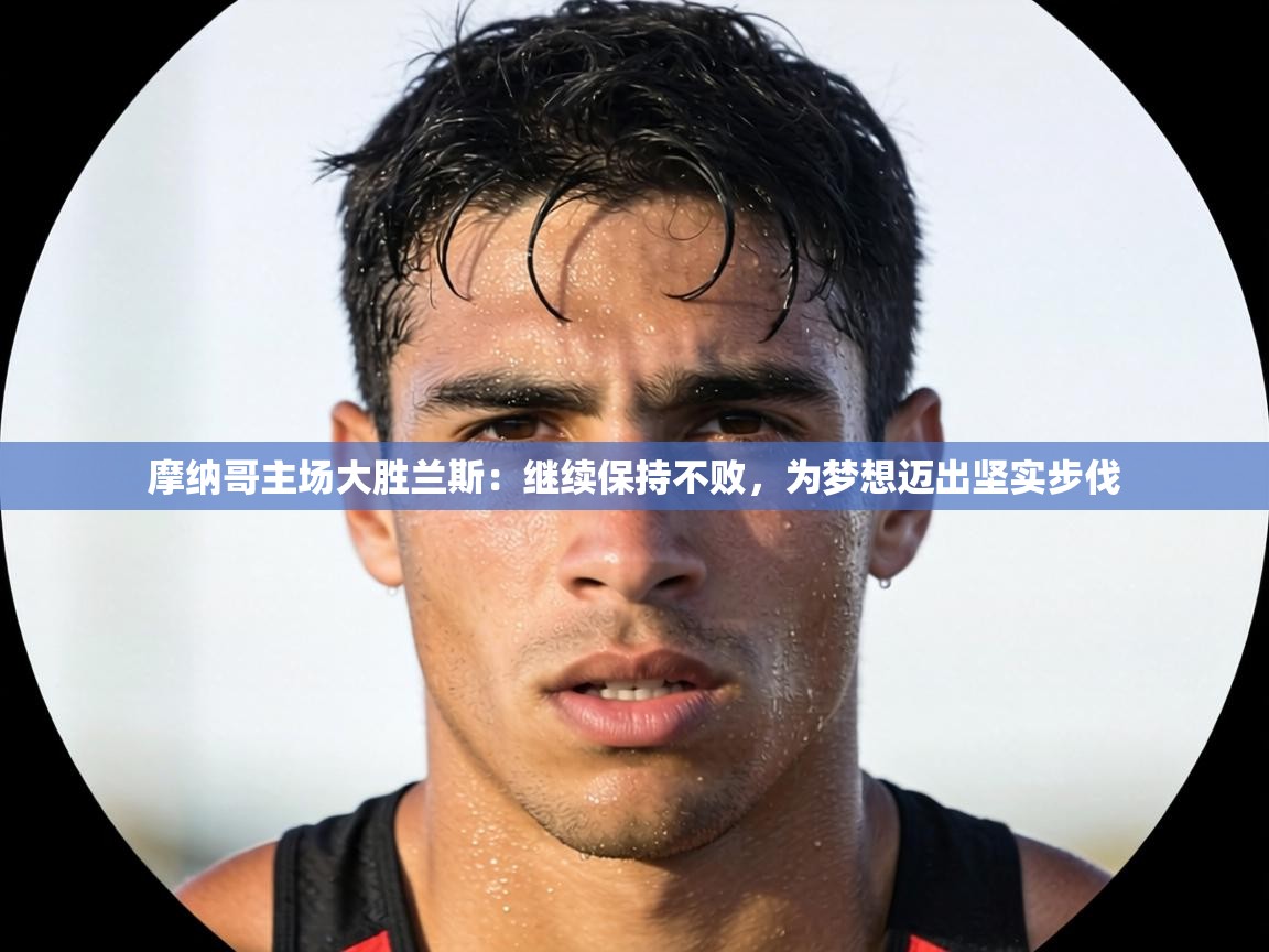 摩纳哥主场大胜兰斯：继续保持不败，为梦想迈出坚实步伐  第2张