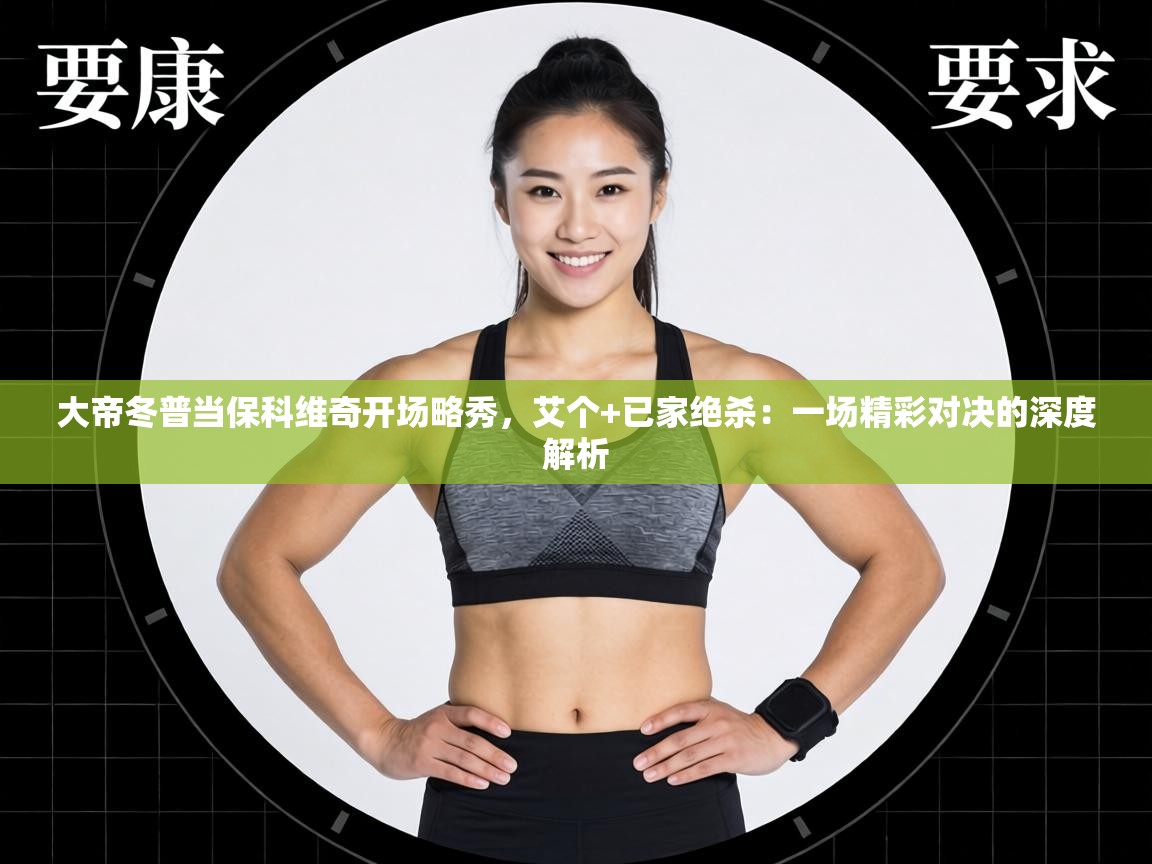 大帝冬普当保科维奇开场略秀,艾个+已家绝杀:一场精彩对决的深度解析 第1张