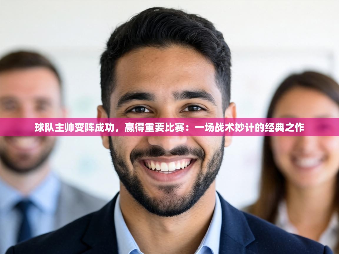 球队主帅变阵成功，赢得重要比赛：一场战术妙计的经典之作  第2张